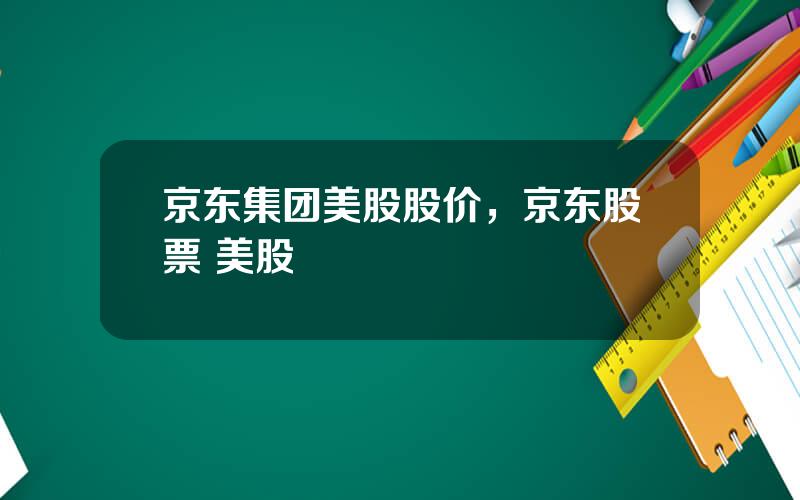 京东集团美股股价，京东股票 美股